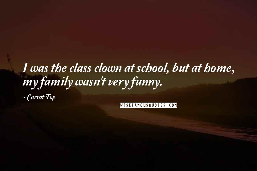 Carrot Top Quotes: I was the class clown at school, but at home, my family wasn't very funny.