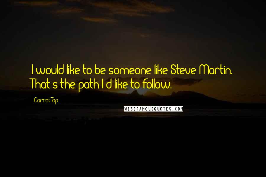 Carrot Top Quotes: I would like to be someone like Steve Martin. That's the path I'd like to follow.