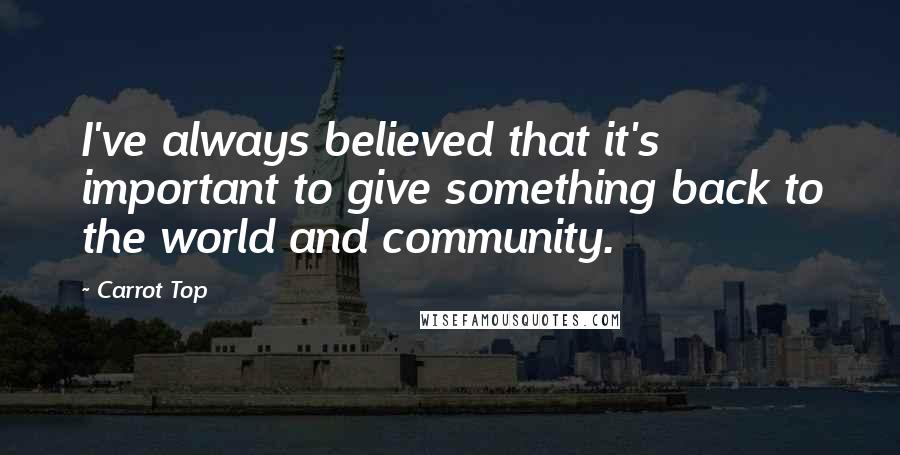 Carrot Top Quotes: I've always believed that it's important to give something back to the world and community.