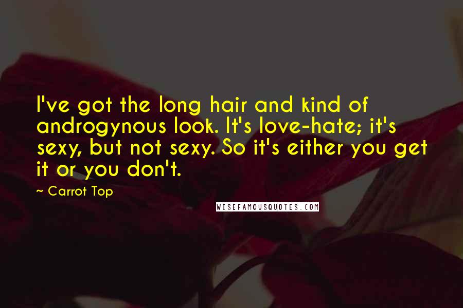 Carrot Top Quotes: I've got the long hair and kind of androgynous look. It's love-hate; it's sexy, but not sexy. So it's either you get it or you don't.