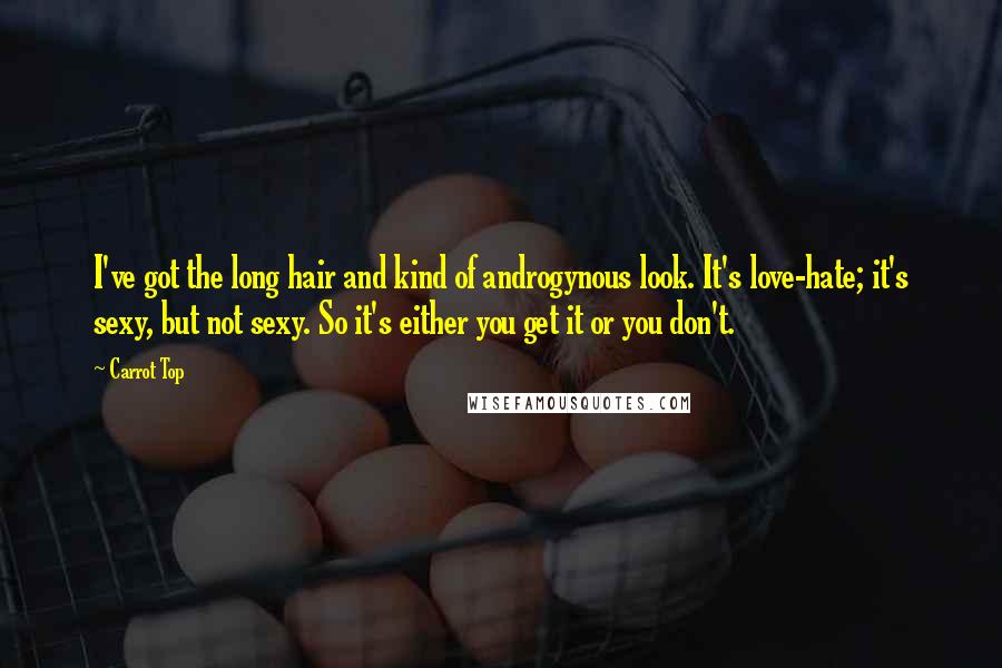 Carrot Top Quotes: I've got the long hair and kind of androgynous look. It's love-hate; it's sexy, but not sexy. So it's either you get it or you don't.