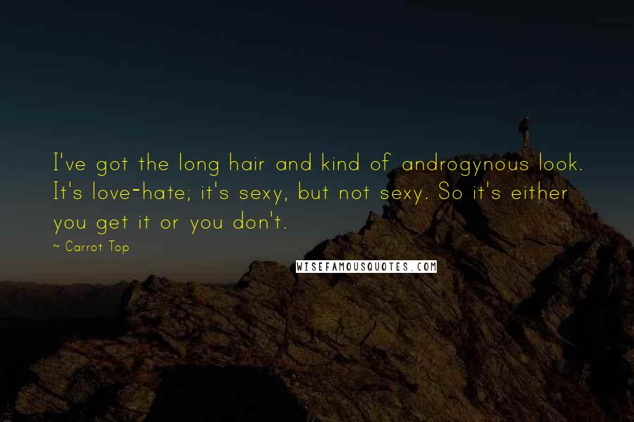 Carrot Top Quotes: I've got the long hair and kind of androgynous look. It's love-hate; it's sexy, but not sexy. So it's either you get it or you don't.