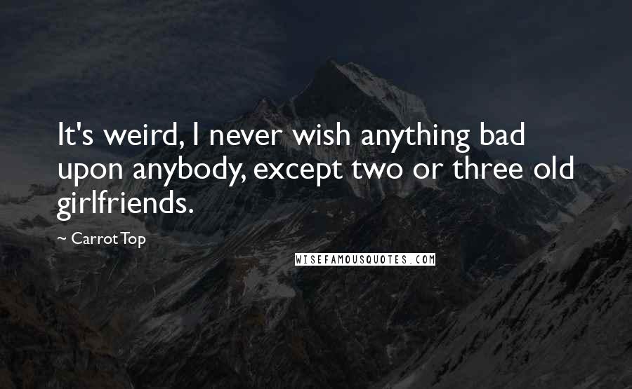 Carrot Top Quotes: It's weird, I never wish anything bad upon anybody, except two or three old girlfriends.
