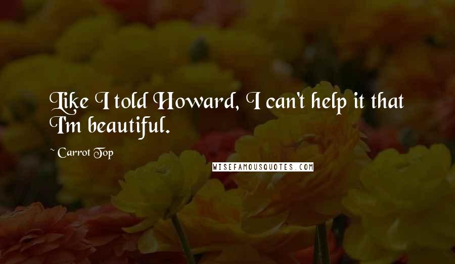 Carrot Top Quotes: Like I told Howard, I can't help it that I'm beautiful.
