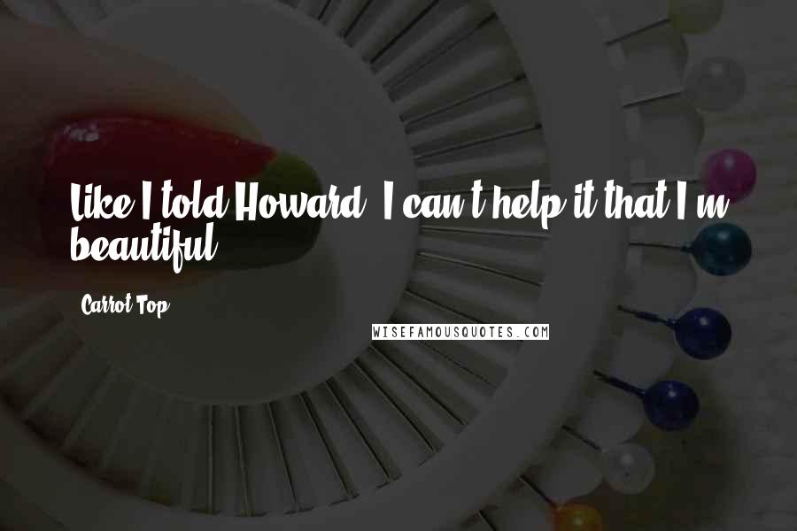 Carrot Top Quotes: Like I told Howard, I can't help it that I'm beautiful.
