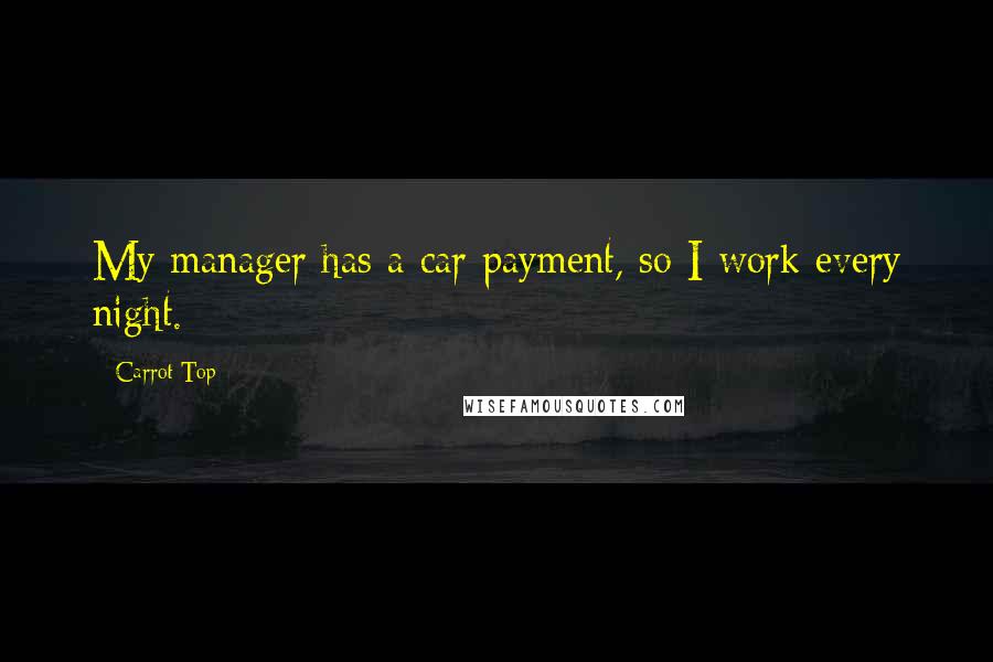 Carrot Top Quotes: My manager has a car payment, so I work every night.