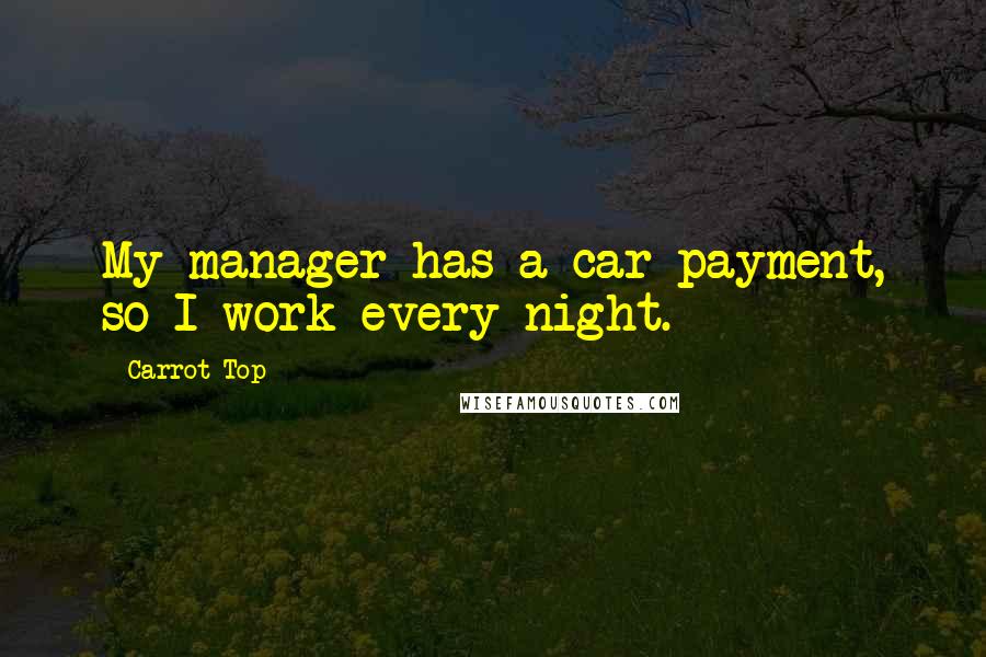 Carrot Top Quotes: My manager has a car payment, so I work every night.
