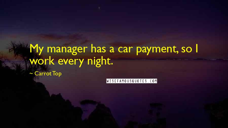 Carrot Top Quotes: My manager has a car payment, so I work every night.
