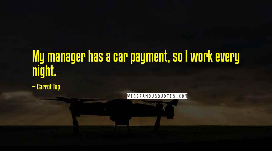 Carrot Top Quotes: My manager has a car payment, so I work every night.