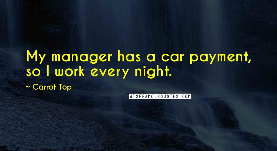 Carrot Top Quotes: My manager has a car payment, so I work every night.