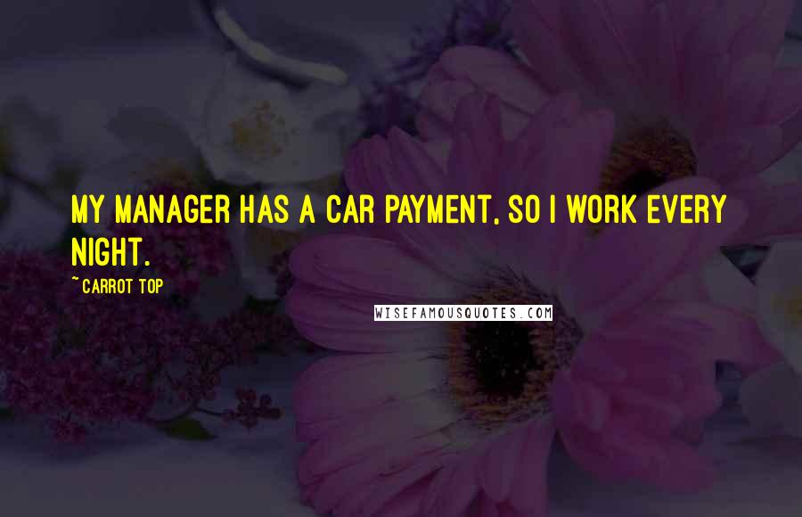 Carrot Top Quotes: My manager has a car payment, so I work every night.