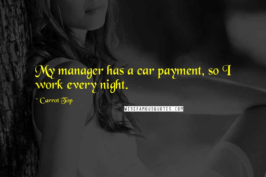 Carrot Top Quotes: My manager has a car payment, so I work every night.