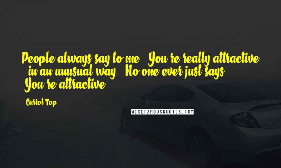 Carrot Top Quotes: People always say to me, 'You're really attractive - in an unusual way.' No one ever just says, 'You're attractive.'