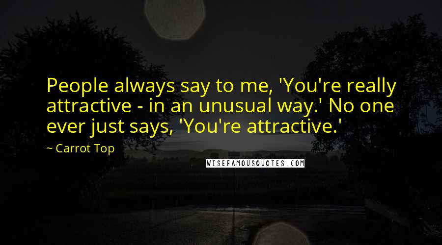 Carrot Top Quotes: People always say to me, 'You're really attractive - in an unusual way.' No one ever just says, 'You're attractive.'