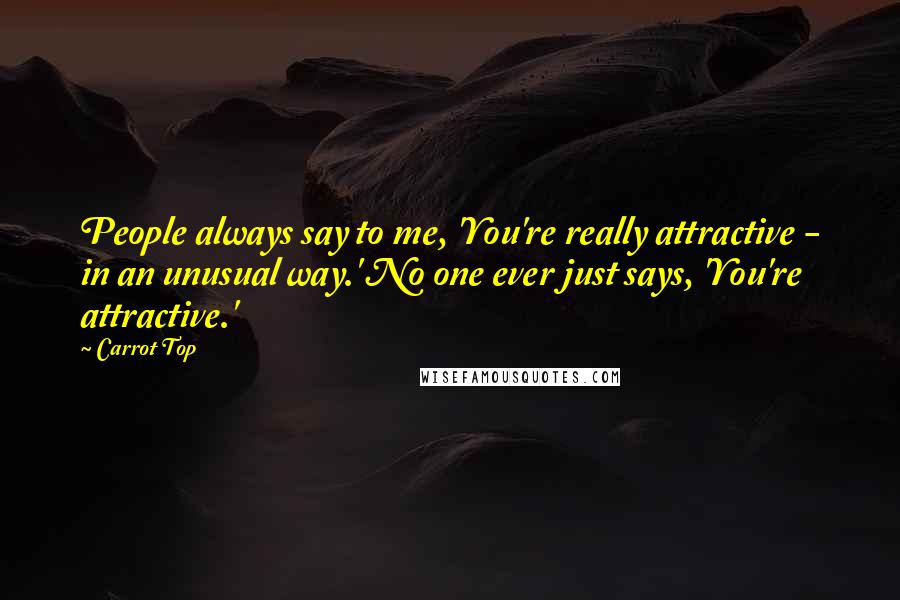 Carrot Top Quotes: People always say to me, 'You're really attractive - in an unusual way.' No one ever just says, 'You're attractive.'