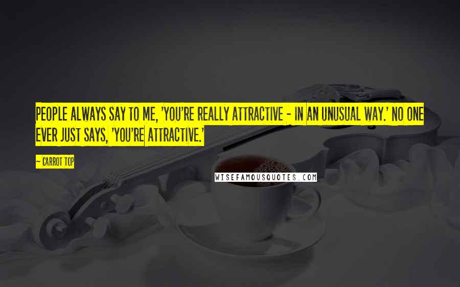 Carrot Top Quotes: People always say to me, 'You're really attractive - in an unusual way.' No one ever just says, 'You're attractive.'