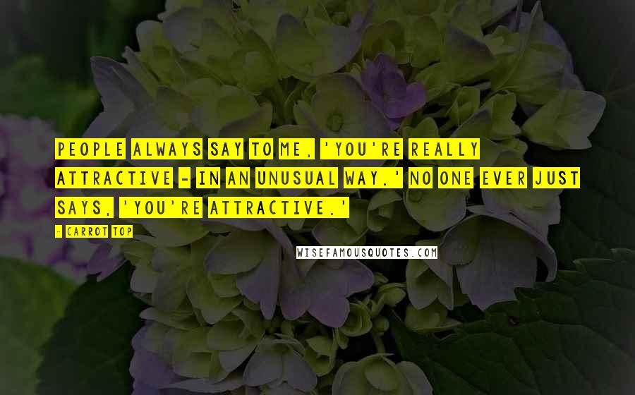 Carrot Top Quotes: People always say to me, 'You're really attractive - in an unusual way.' No one ever just says, 'You're attractive.'