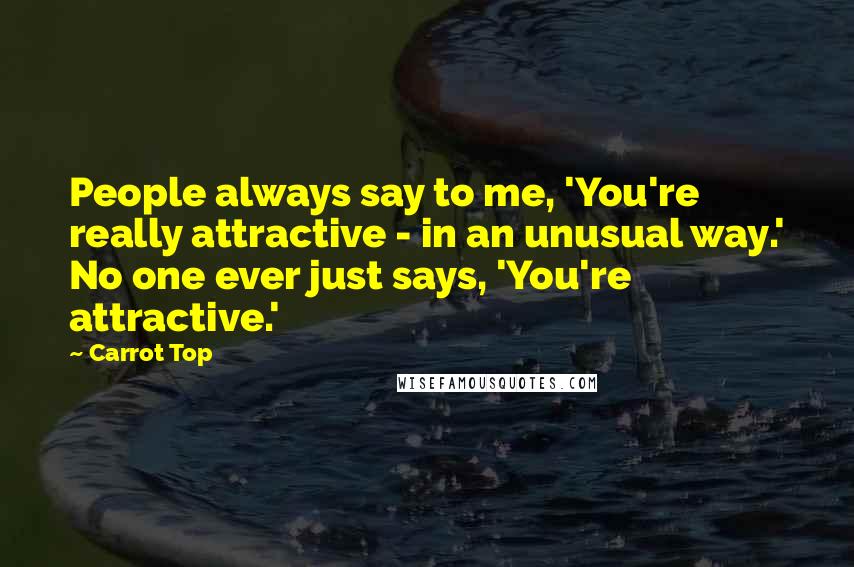 Carrot Top Quotes: People always say to me, 'You're really attractive - in an unusual way.' No one ever just says, 'You're attractive.'