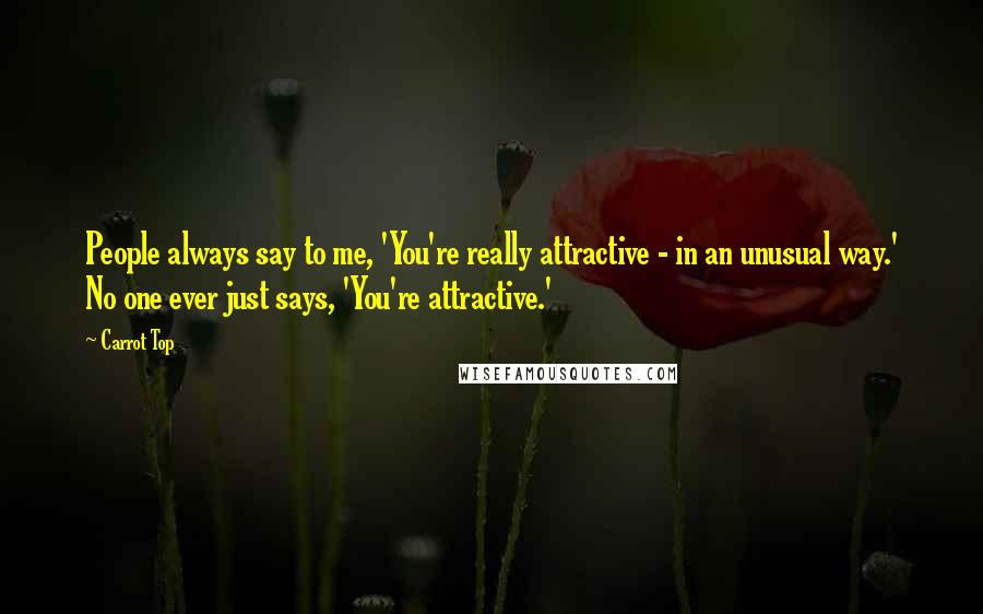 Carrot Top Quotes: People always say to me, 'You're really attractive - in an unusual way.' No one ever just says, 'You're attractive.'