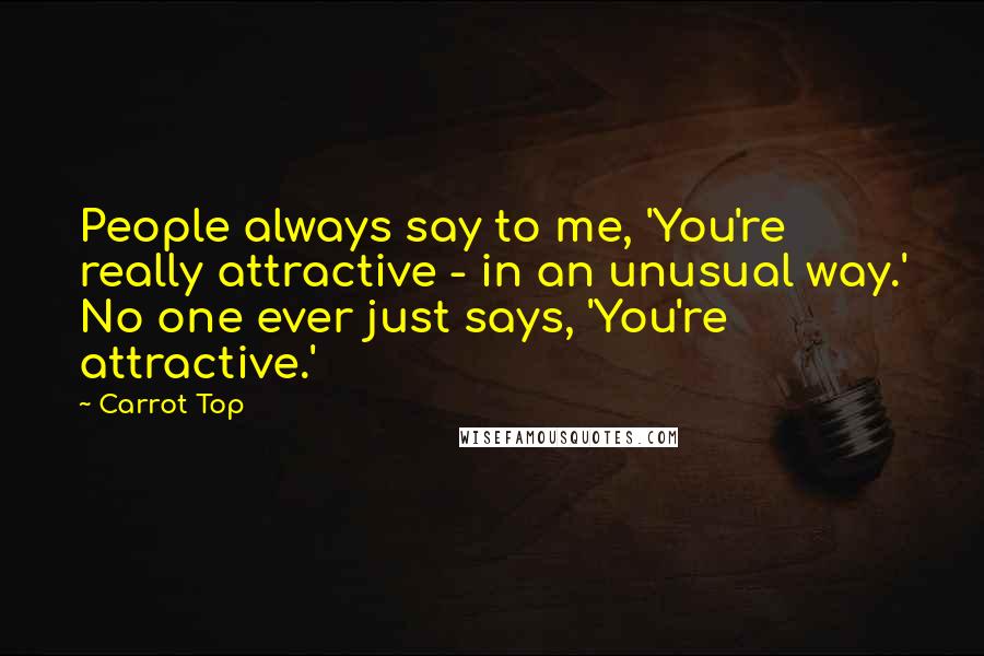 Carrot Top Quotes: People always say to me, 'You're really attractive - in an unusual way.' No one ever just says, 'You're attractive.'