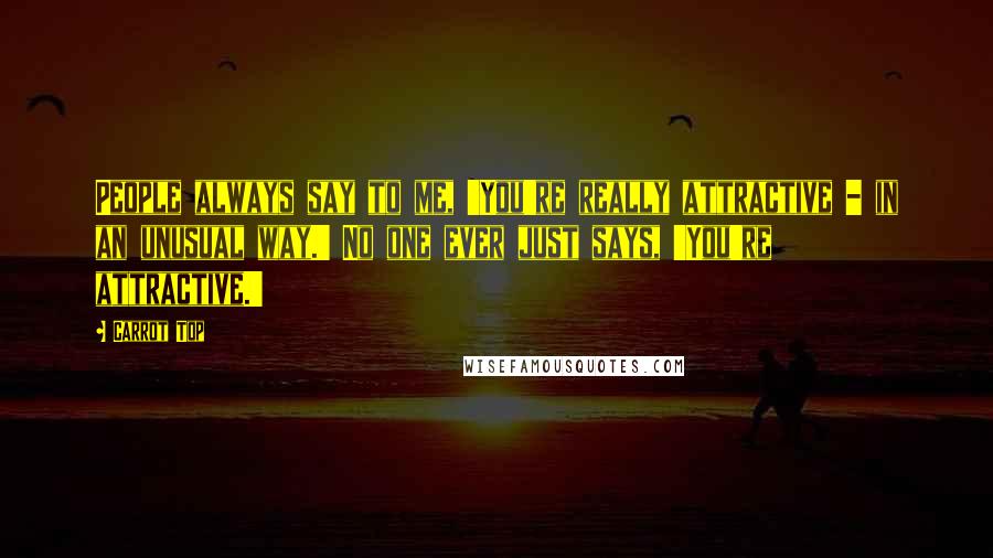 Carrot Top Quotes: People always say to me, 'You're really attractive - in an unusual way.' No one ever just says, 'You're attractive.'