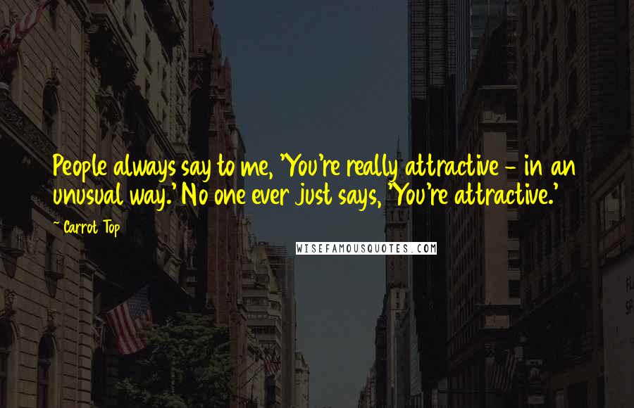 Carrot Top Quotes: People always say to me, 'You're really attractive - in an unusual way.' No one ever just says, 'You're attractive.'