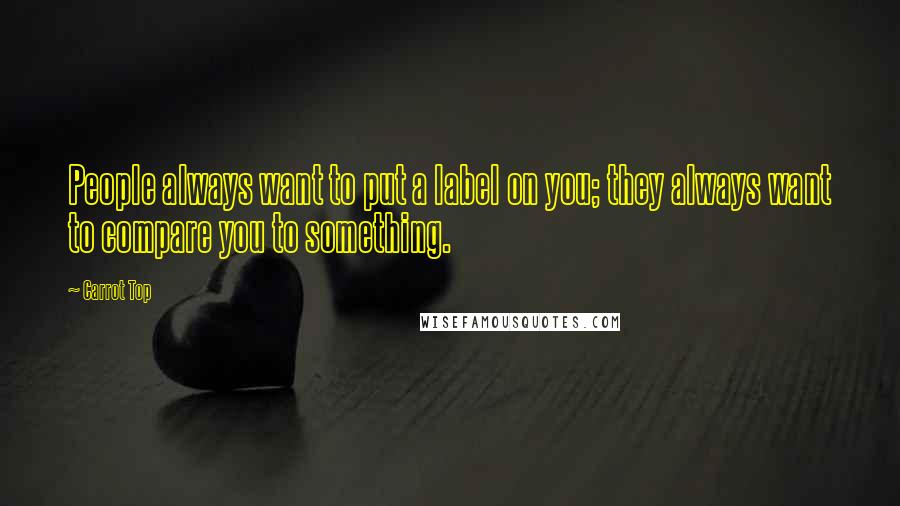 Carrot Top Quotes: People always want to put a label on you; they always want to compare you to something.