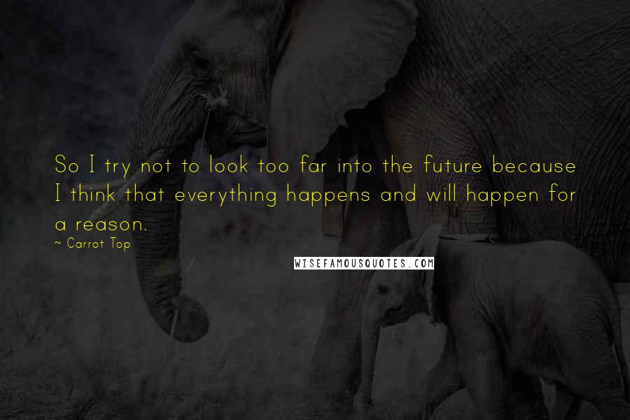 Carrot Top Quotes: So I try not to look too far into the future because I think that everything happens and will happen for a reason.