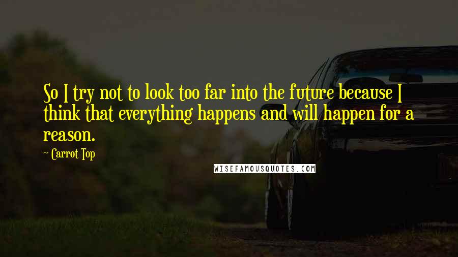 Carrot Top Quotes: So I try not to look too far into the future because I think that everything happens and will happen for a reason.