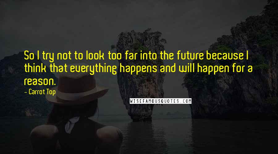 Carrot Top Quotes: So I try not to look too far into the future because I think that everything happens and will happen for a reason.