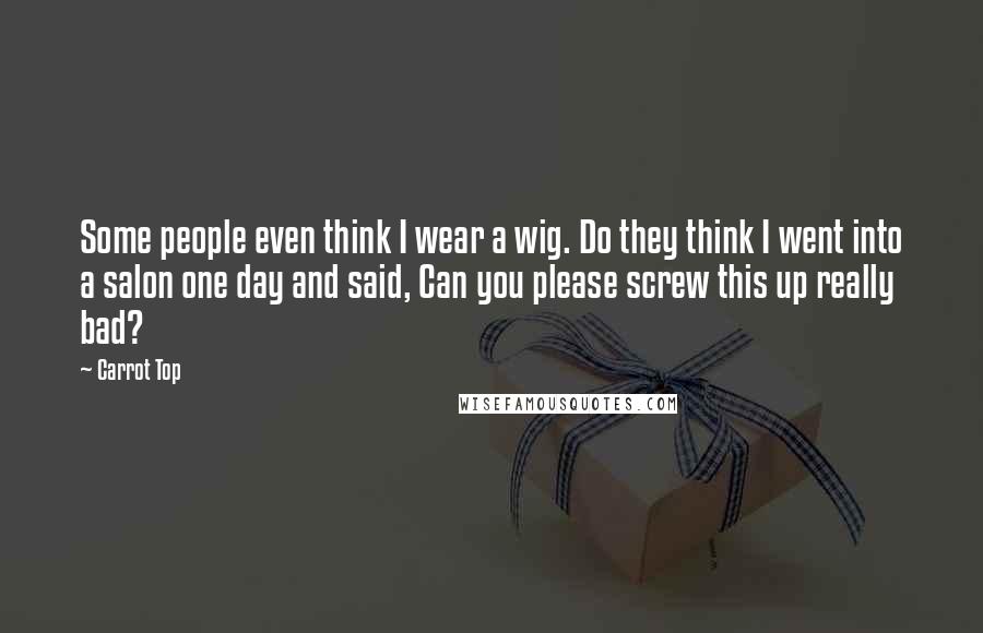 Carrot Top Quotes: Some people even think I wear a wig. Do they think I went into a salon one day and said, Can you please screw this up really bad?