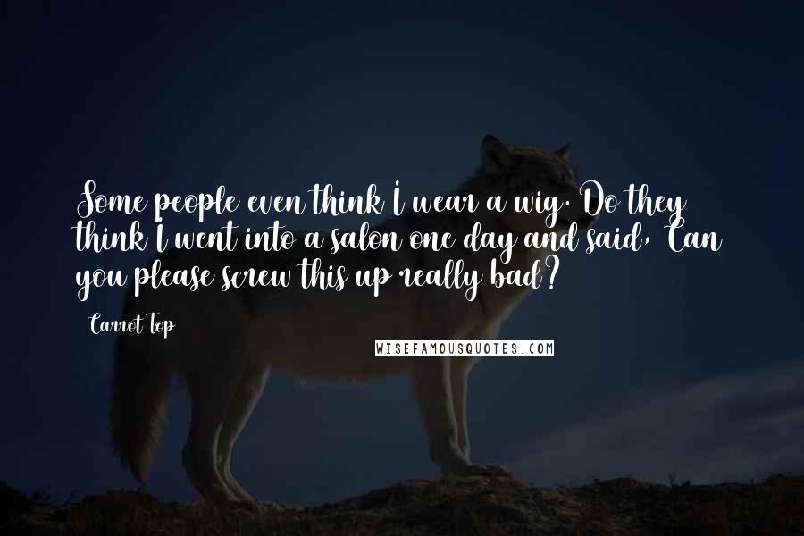 Carrot Top Quotes: Some people even think I wear a wig. Do they think I went into a salon one day and said, Can you please screw this up really bad?