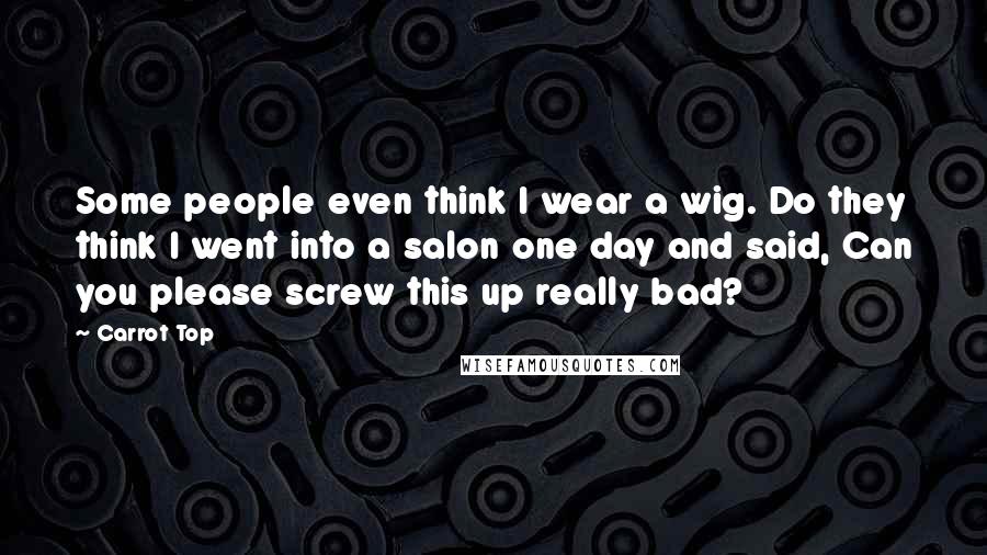 Carrot Top Quotes: Some people even think I wear a wig. Do they think I went into a salon one day and said, Can you please screw this up really bad?