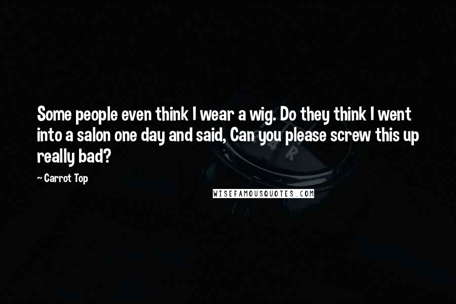 Carrot Top Quotes: Some people even think I wear a wig. Do they think I went into a salon one day and said, Can you please screw this up really bad?