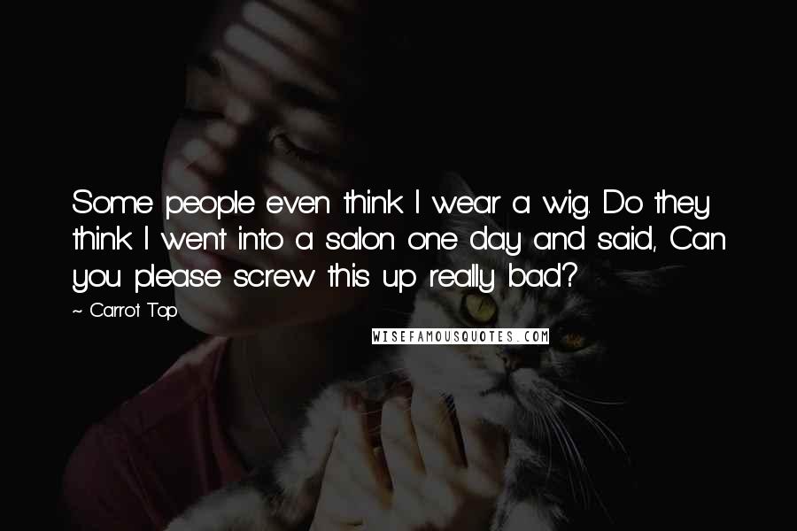 Carrot Top Quotes: Some people even think I wear a wig. Do they think I went into a salon one day and said, Can you please screw this up really bad?