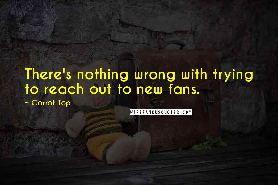 Carrot Top Quotes: There's nothing wrong with trying to reach out to new fans.