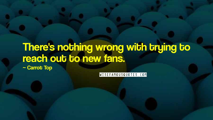 Carrot Top Quotes: There's nothing wrong with trying to reach out to new fans.