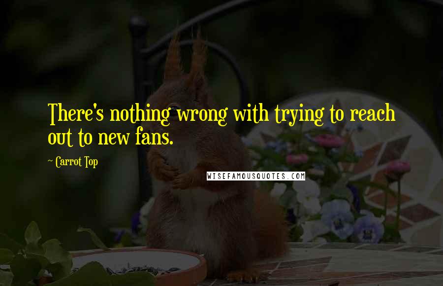 Carrot Top Quotes: There's nothing wrong with trying to reach out to new fans.
