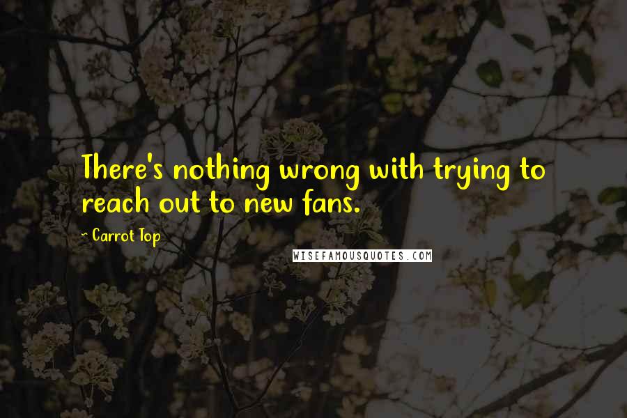 Carrot Top Quotes: There's nothing wrong with trying to reach out to new fans.