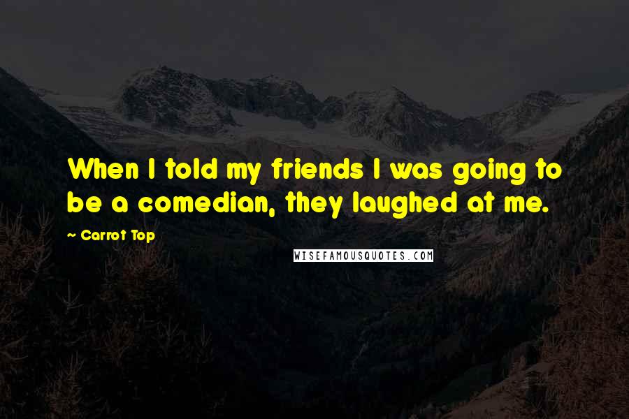 Carrot Top Quotes: When I told my friends I was going to be a comedian, they laughed at me.