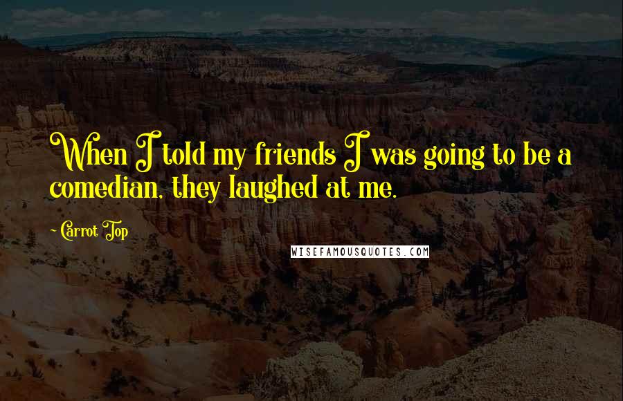 Carrot Top Quotes: When I told my friends I was going to be a comedian, they laughed at me.