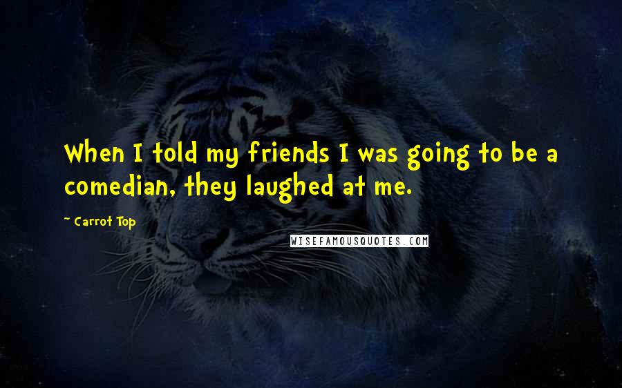 Carrot Top Quotes: When I told my friends I was going to be a comedian, they laughed at me.