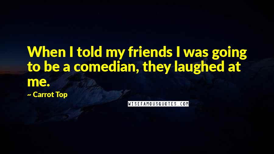 Carrot Top Quotes: When I told my friends I was going to be a comedian, they laughed at me.