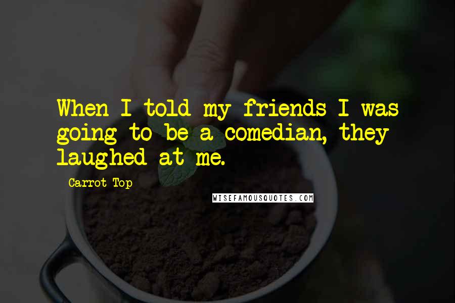 Carrot Top Quotes: When I told my friends I was going to be a comedian, they laughed at me.