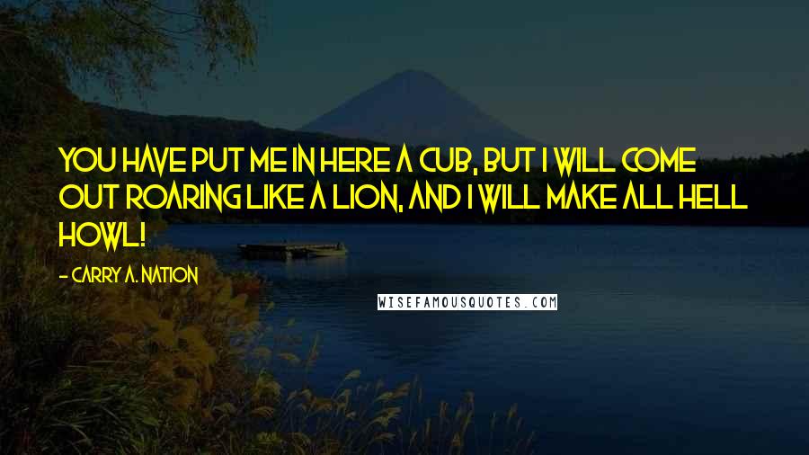 Carry A. Nation Quotes: You have put me in here a cub, but I will come out roaring like a lion, and I will make all hell howl!