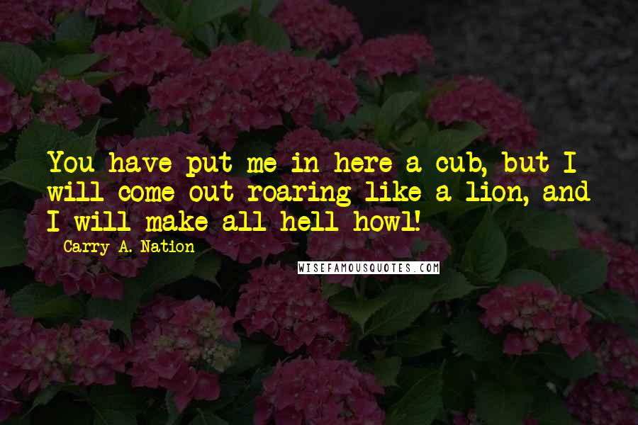 Carry A. Nation Quotes: You have put me in here a cub, but I will come out roaring like a lion, and I will make all hell howl!