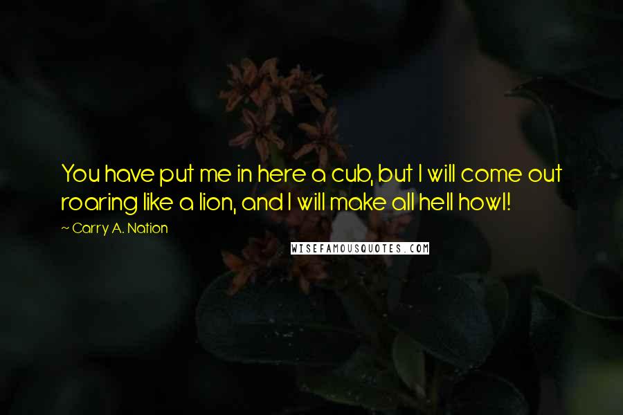 Carry A. Nation Quotes: You have put me in here a cub, but I will come out roaring like a lion, and I will make all hell howl!