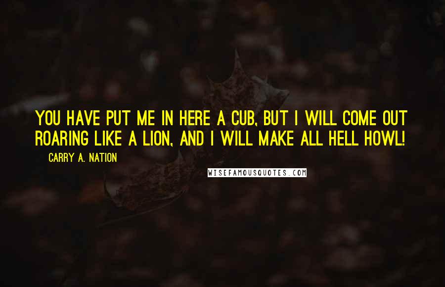 Carry A. Nation Quotes: You have put me in here a cub, but I will come out roaring like a lion, and I will make all hell howl!