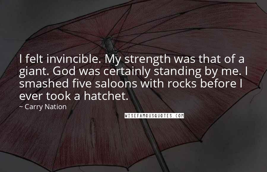 Carry Nation Quotes: I felt invincible. My strength was that of a giant. God was certainly standing by me. I smashed five saloons with rocks before I ever took a hatchet.