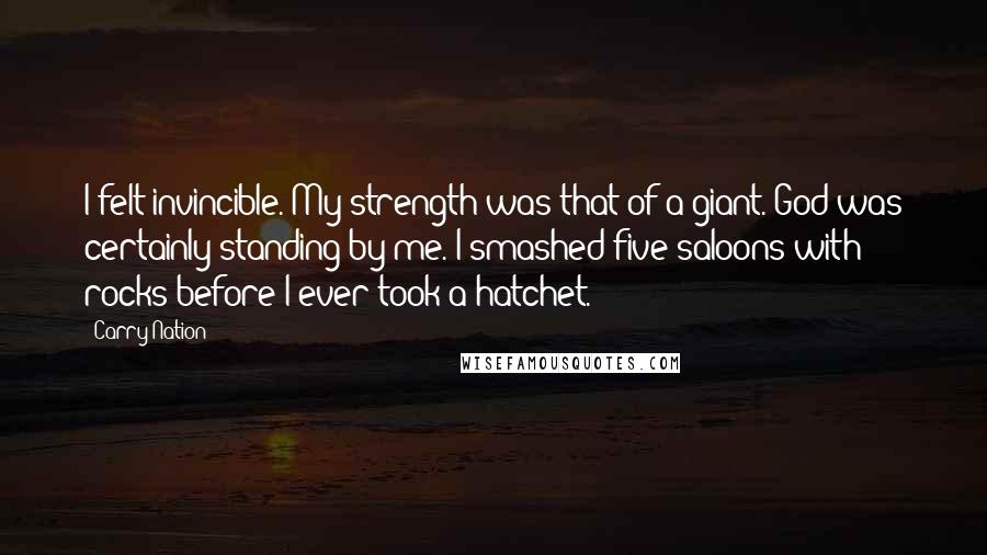 Carry Nation Quotes: I felt invincible. My strength was that of a giant. God was certainly standing by me. I smashed five saloons with rocks before I ever took a hatchet.